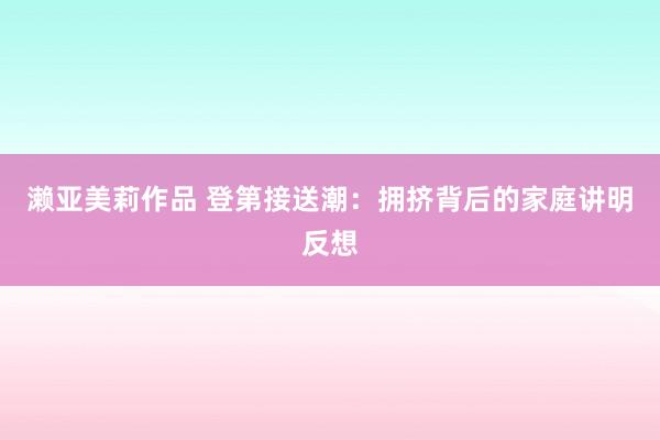 濑亚美莉作品 登第接送潮：拥挤背后的家庭讲明反想