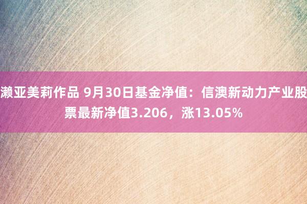 濑亚美莉作品 9月30日基金净值：信澳新动力产业股票最新净值3.206，涨13.05%