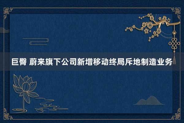 巨臀 蔚来旗下公司新增移动终局斥地制造业务