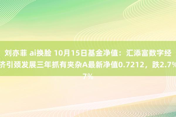 刘亦菲 ai换脸 10月15日基金净值：汇添富数字经济引颈发展三年抓有夹杂A最新净值0.7212，跌2.7%