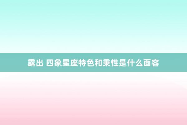 露出 四象星座特色和秉性是什么面容