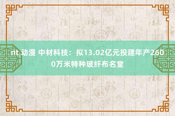 nt 动漫 中材科技：拟13.02亿元投建年产2600万米特种玻纤布名堂