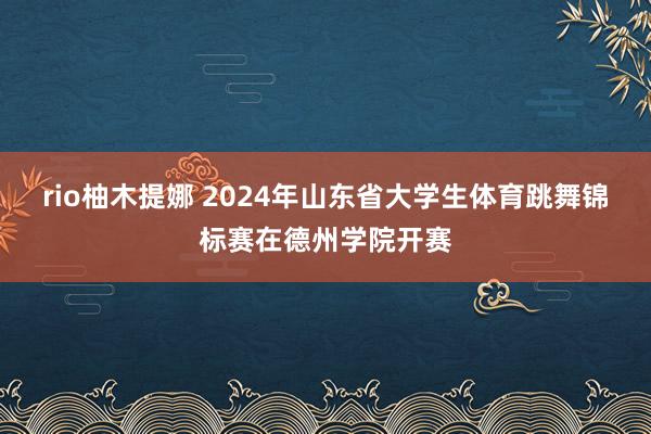 rio柚木提娜 2024年山东省大学生体育跳舞锦标赛在德州学院开赛