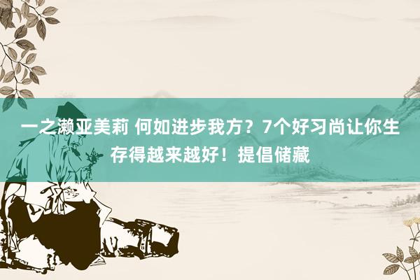 一之濑亚美莉 何如进步我方？7个好习尚让你生存得越来越好！提倡储藏