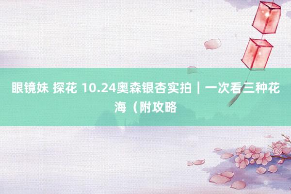 眼镜妹 探花 10.24奥森银杏实拍|一次看三种花海(附攻略