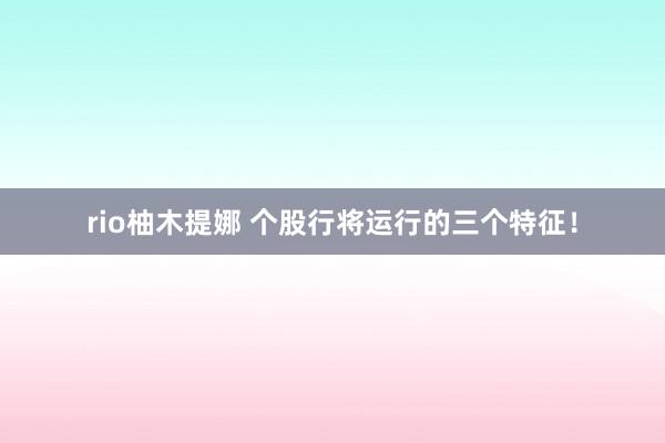 rio柚木提娜 个股行将运行的三个特征！