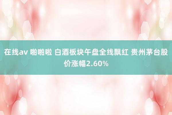 在线av 啪啪啦 白酒板块午盘全线飘红 贵州茅台股价涨幅2.60%