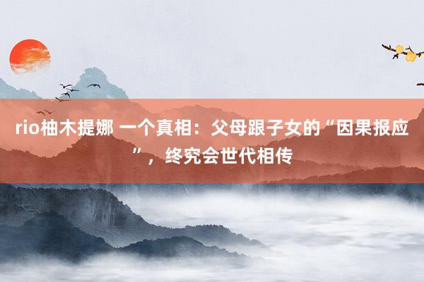 rio柚木提娜 一个真相：父母跟子女的“因果报应”，终究会世代相传