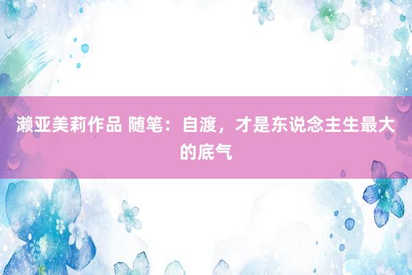 濑亚美莉作品 随笔：自渡，才是东说念主生最大的底气