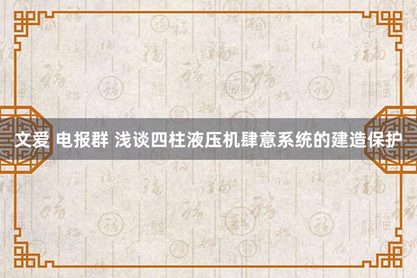 文爱 电报群 浅谈四柱液压机肆意系统的建造保护
