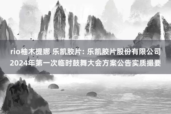 rio柚木提娜 乐凯胶片: 乐凯胶片股份有限公司2024年第一次临时鼓舞大会方案公告实质撮要