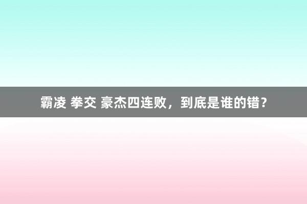 霸凌 拳交 豪杰四连败，到底是谁的错？