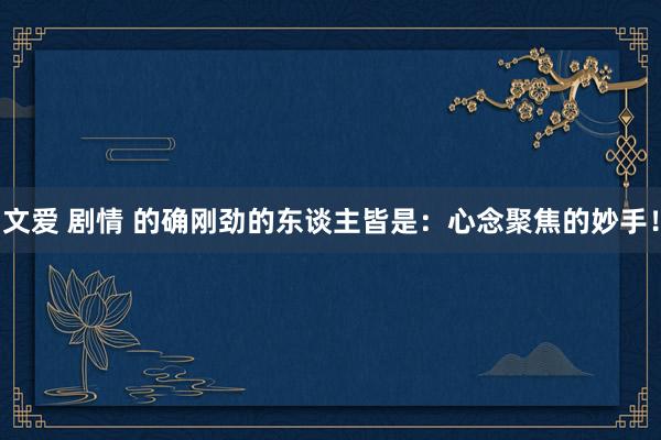文爱 剧情 的确刚劲的东谈主皆是：心念聚焦的妙手！