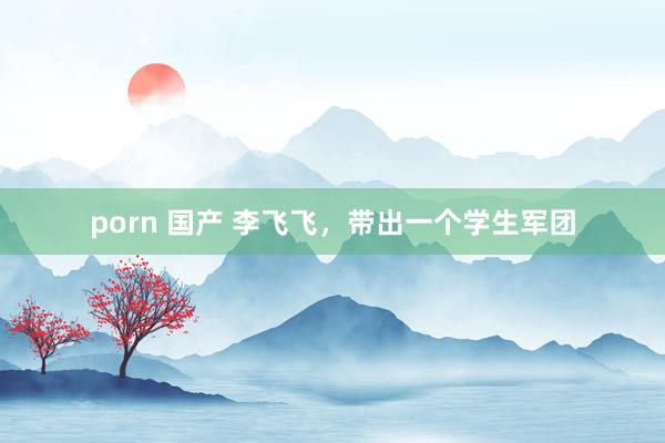 porn 国产 李飞飞，带出一个学生军团