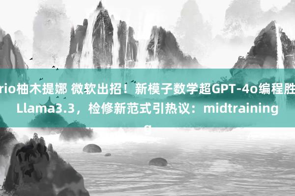 rio柚木提娜 微软出招！新模子数学超GPT-4o编程胜Llama3.3，检修新范式引热议：midtraining
