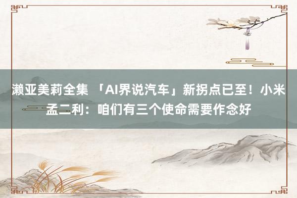 濑亚美莉全集 「AI界说汽车」新拐点已至！小米孟二利：咱们有三个使命需要作念好