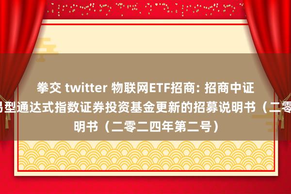 拳交 twitter 物联网ETF招商: 招商中证物联网主题交易型通达式指数证券投资基金更新的招募说明书(二零二四年第二号)