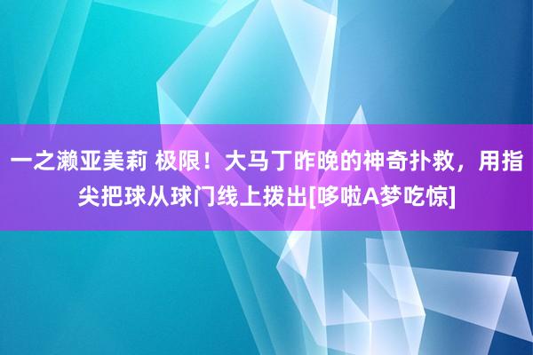 一之濑亚美莉 极限！大马丁昨晚的神奇扑救，用指尖把球从球门线上拨出[哆啦A梦吃惊]