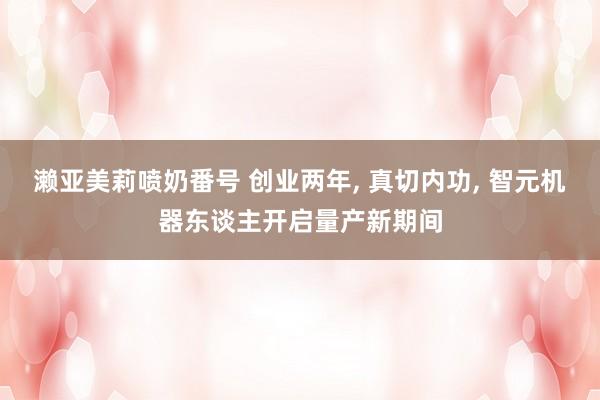 濑亚美莉喷奶番号 创业两年， 真切内功， 智元机器东谈主开启量产新期间