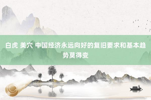 白虎 美穴 中国经济永远向好的复旧要求和基本趋势莫得变