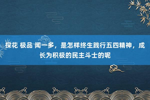 探花 极品 闻一多，是怎样终生践行五四精神，成长为积极的民主斗士的呢