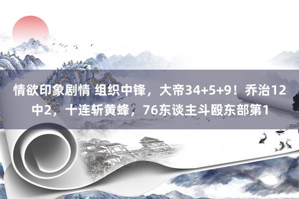 情欲印象剧情 组织中锋，大帝34+5+9！乔治12中2，十连斩黄蜂，76东谈主斗殴东部第1
