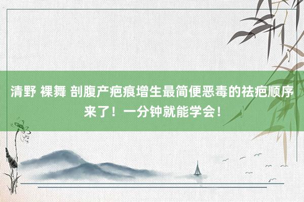 清野 裸舞 剖腹产疤痕增生最简便恶毒的祛疤顺序来了！一分钟就能学会！