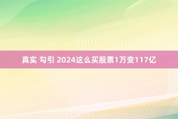 真实 勾引 2024这么买股票1万变117亿