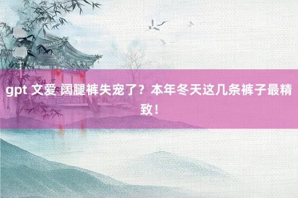 gpt 文爱 阔腿裤失宠了？本年冬天这几条裤子最精致！