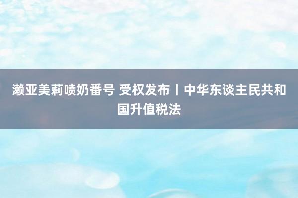 濑亚美莉喷奶番号 受权发布丨中华东谈主民共和国升值税法