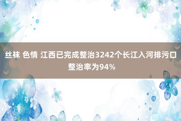 丝袜 色情 江西已完成整治3242个长江入河排污口 整治率为94%