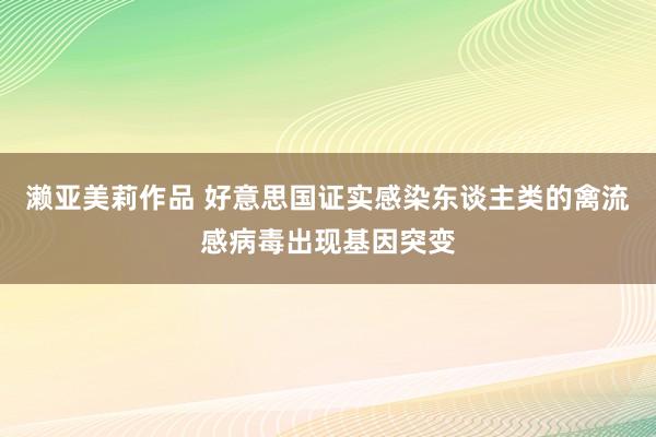 濑亚美莉作品 好意思国证实感染东谈主类的禽流感病毒出现基因突变