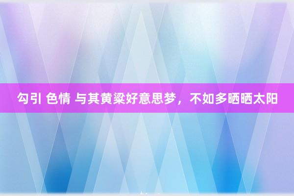 勾引 色情 与其黄粱好意思梦，不如多晒晒太阳