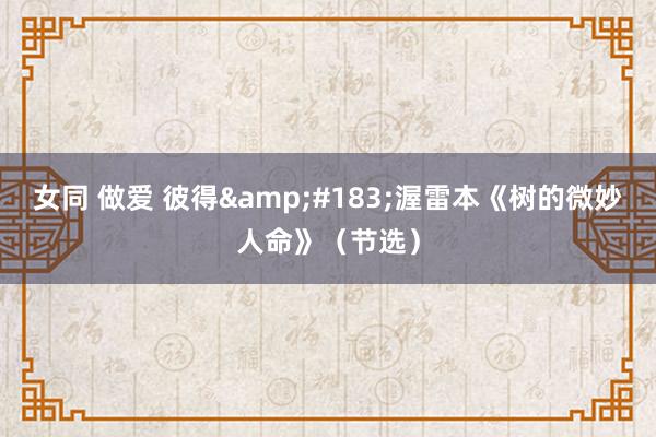 女同 做爱 彼得&#183;渥雷本《树的微妙人命》（节选）