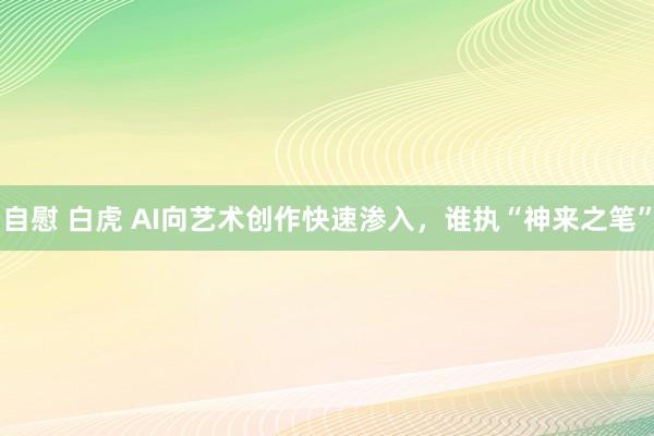 自慰 白虎 AI向艺术创作快速渗入，谁执“神来之笔”