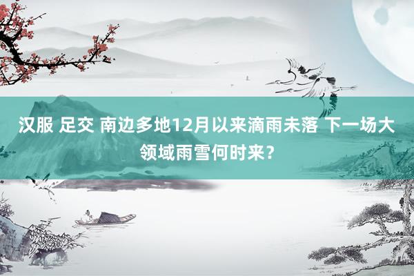 汉服 足交 南边多地12月以来滴雨未落 下一场大领域雨雪何时来？