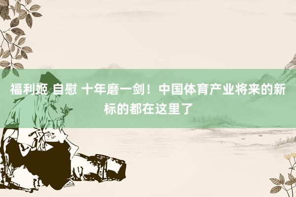 福利姬 自慰 十年磨一剑！中国体育产业将来的新标的都在这里了