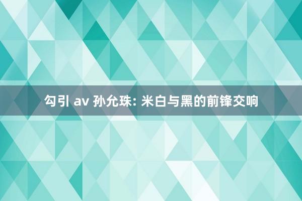 勾引 av 孙允珠: 米白与黑的前锋交响