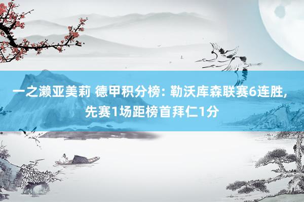 一之濑亚美莉 德甲积分榜: 勒沃库森联赛6连胜， 先赛1场距榜首拜仁1分