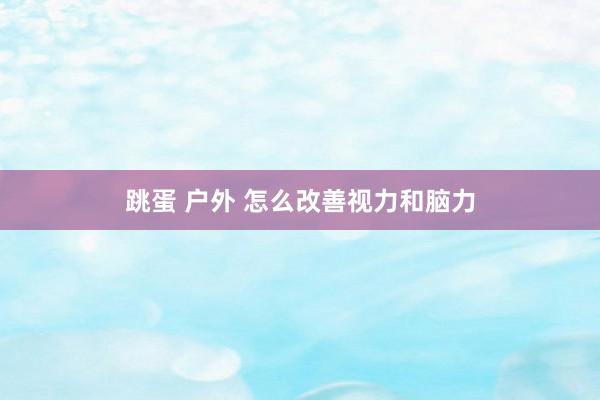 跳蛋 户外 怎么改善视力和脑力