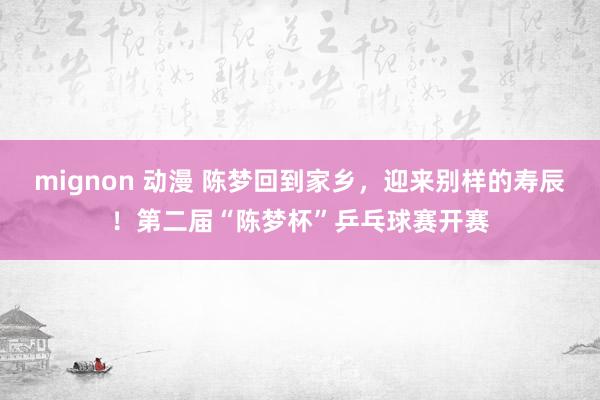 mignon 动漫 陈梦回到家乡，迎来别样的寿辰！第二届“陈梦杯”乒乓球赛开赛