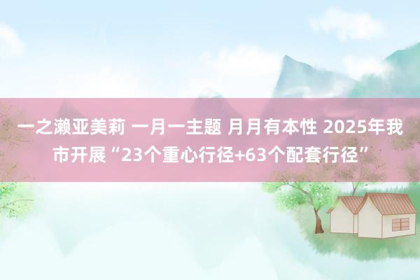 一之濑亚美莉 一月一主题 月月有本性 2025年我市开展“23个重心行径+63个配套行径”