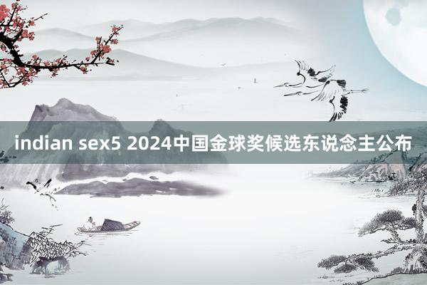 indian sex5 2024中国金球奖候选东说念主公布