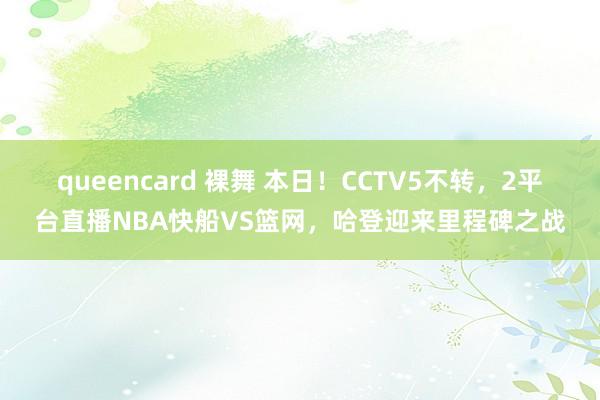 queencard 裸舞 本日！CCTV5不转，2平台直播NBA快船VS篮网，哈登迎来里程碑之战