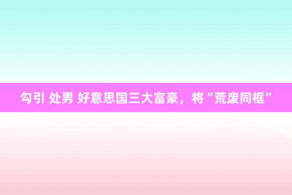 勾引 处男 好意思国三大富豪，将“荒废同框”