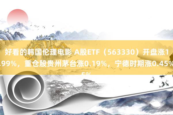 好看的韩国伦理电影 A股ETF（563330）开盘涨1.99%，重仓股贵州茅台涨0.19%，宁德时期涨0.45%