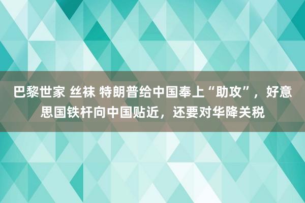 巴黎世家 丝袜 特朗普给中国奉上“助攻”，好意思国铁杆向中国贴近，还要对华降关税