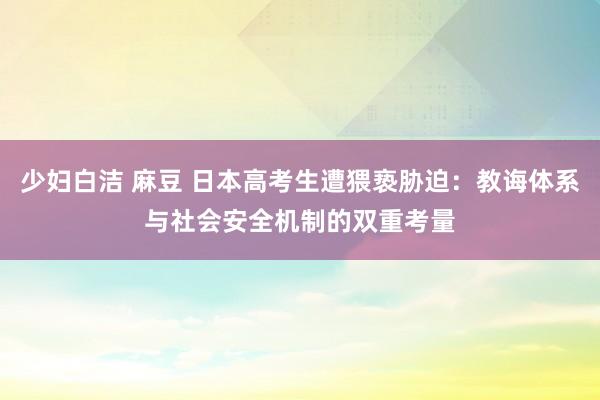 少妇白洁 麻豆 日本高考生遭猥亵胁迫：教诲体系与社会安全机制的双重考量