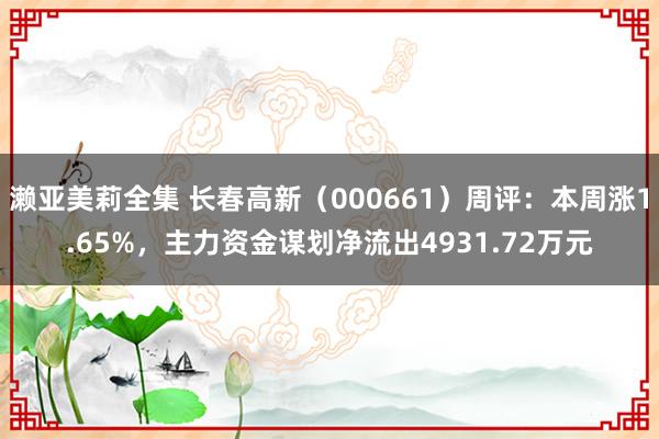 濑亚美莉全集 长春高新（000661）周评：本周涨1.65%，主力资金谋划净流出4931.72万元