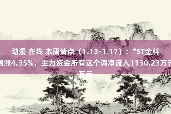 动漫 在线 本周清点（1.13-1.17）：*ST金科周涨4.35%，主力资金所有这个词净流入1130.23万元